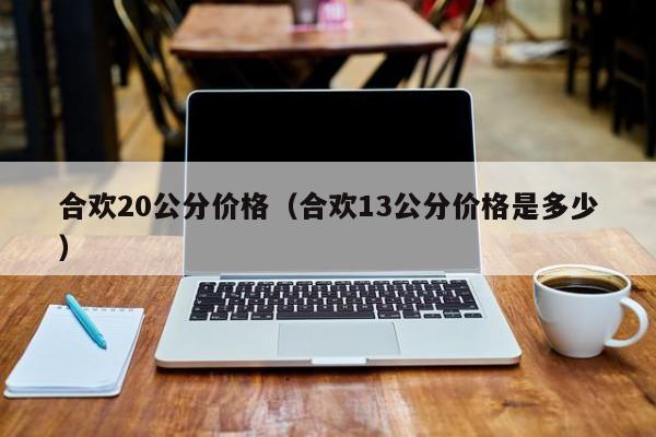 合欢20公分价格（合欢13公分价格是多少）  第1张