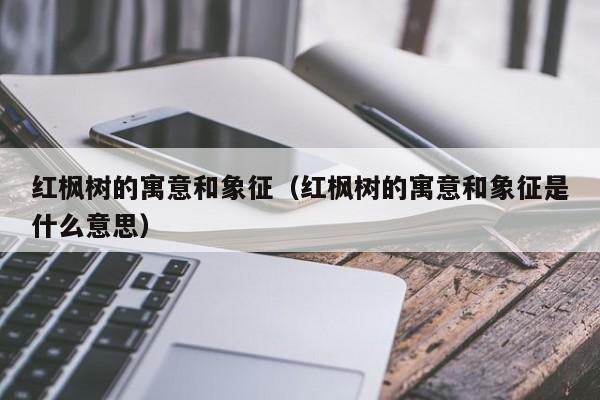 红枫树的寓意和象征（红枫树的寓意和象征是什么意思）