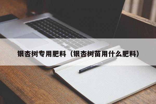 银杏树专用肥料（银杏树苗用什么肥料）  第1张