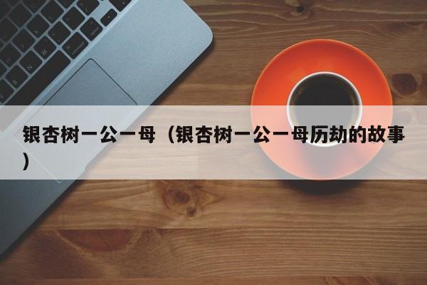 银杏树一公一母（银杏树一公一母历劫的故事）