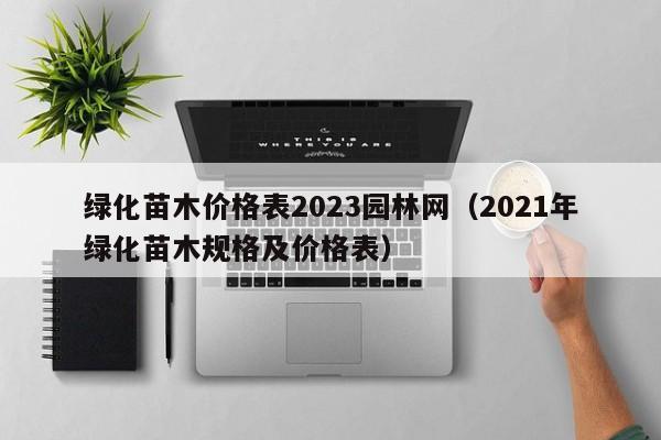 绿化苗木价格表2023园林网（2021年绿化苗木规格及价格表）