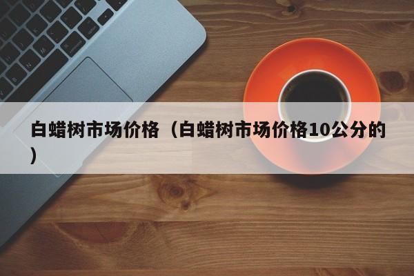 白蜡树市场价格（白蜡树市场价格10公分的）