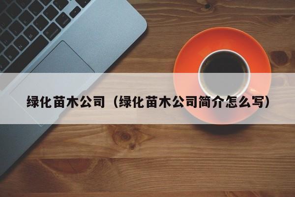 绿化苗木公司（绿化苗木公司简介怎么写）