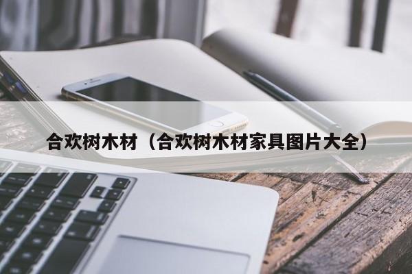 合欢树木材（合欢树木材家具图片大全）