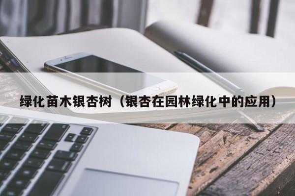 绿化苗木银杏树（银杏在园林绿化中的应用）