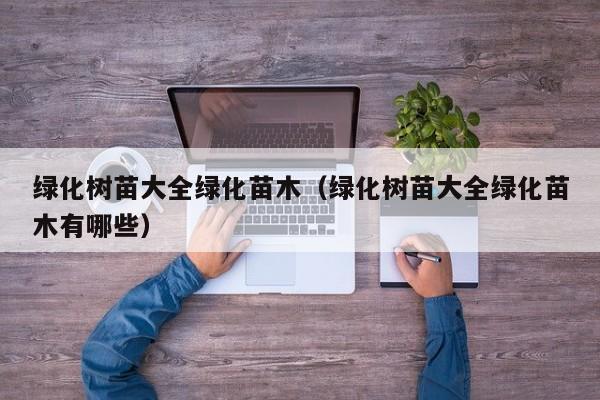 绿化树苗大全绿化苗木（绿化树苗大全绿化苗木有哪些）