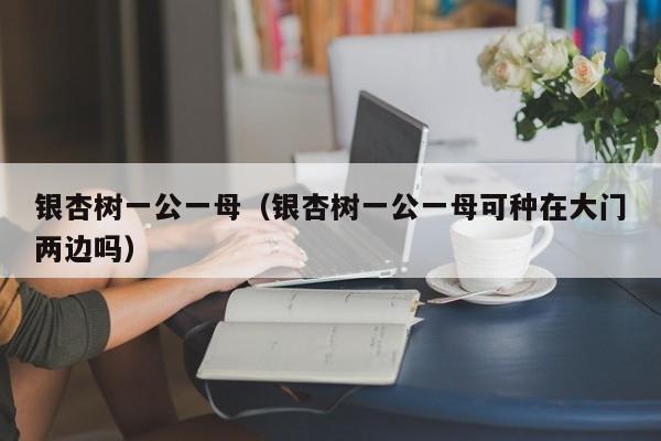 银杏树一公一母（银杏树一公一母可种在大门两边吗）