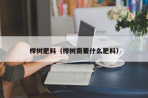 榉树肥料（榉树需要什么肥料）