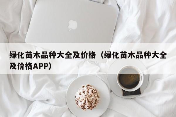 绿化苗木品种大全及价格（绿化苗木品种大全及价格APP）