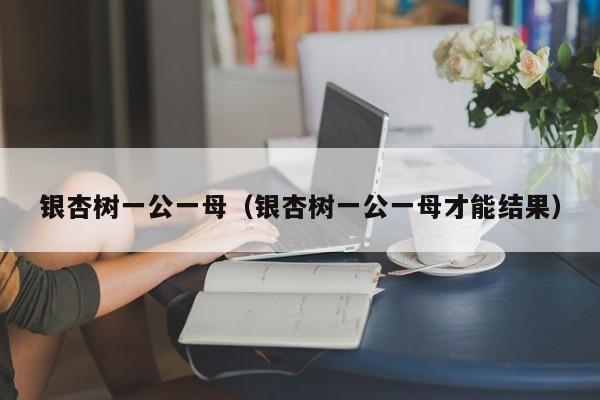 银杏树一公一母（银杏树一公一母才能结果）