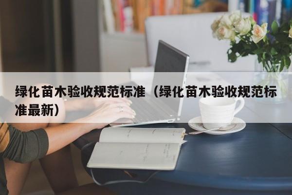 绿化苗木验收规范标准（绿化苗木验收规范标准最新）